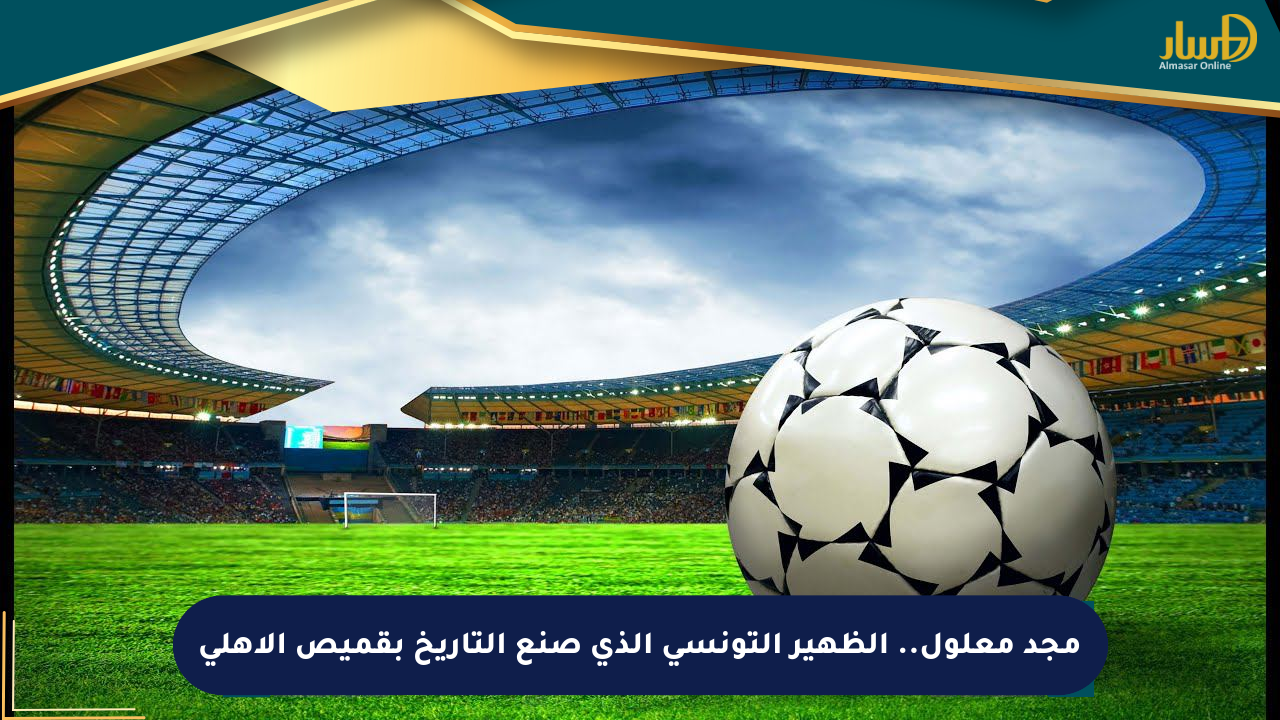 مجد معلول.. الظهير التونسي الذي صنع التاريخ بقميص الأهلي